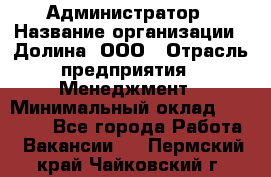 Администратор › Название организации ­ Долина, ООО › Отрасль предприятия ­ Менеджмент › Минимальный оклад ­ 20 000 - Все города Работа » Вакансии   . Пермский край,Чайковский г.